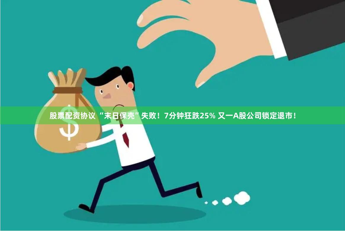 股票配资协议 “末日保壳”失败！7分钟狂跌25% 又一A股公司锁定退市！