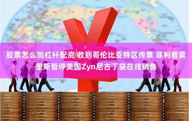 股票怎么加杠杆配资 收到哥伦比亚特区传票 菲利普莫里斯暂停美国Zyn尼古丁袋在线销售