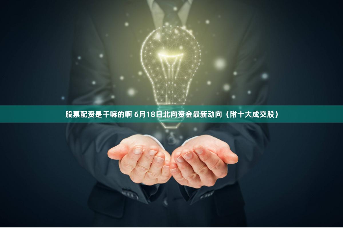 股票配资是干嘛的啊 6月18日北向资金最新动向(附十大成交股)