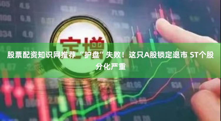 股票配资知识网推荐 “护盘”失败！这只A股锁定退市 ST个股分化严重