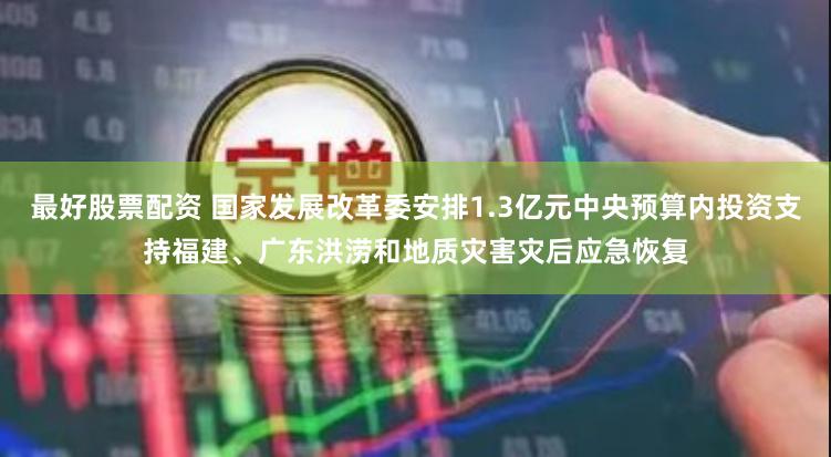 最好股票配资 国家发展改革委安排1.3亿元中央预算内投资支持福建、广东洪涝和地质灾害灾后应急恢复