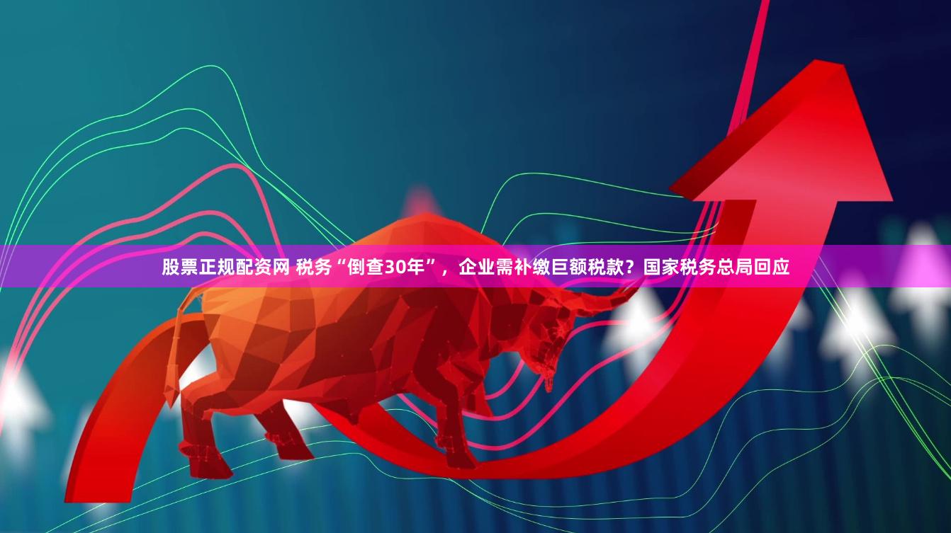 股票正规配资网 税务“倒查30年”，企业需补缴巨额税款？国家税务总局回应