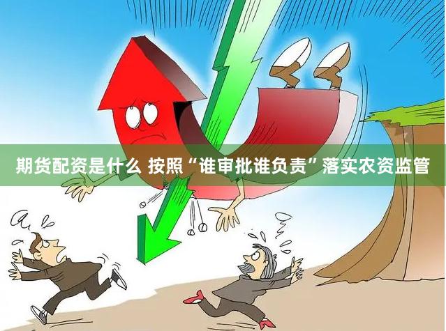 期货配资是什么 按照“谁审批谁负责”落实农资监管