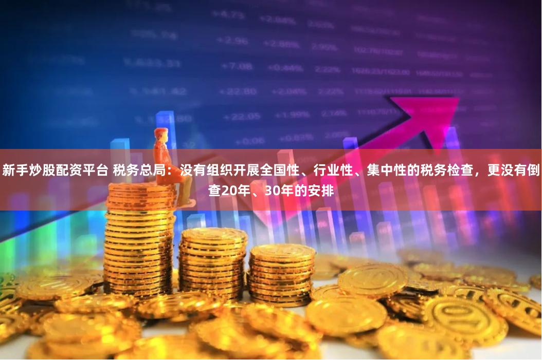 新手炒股配资平台 税务总局：没有组织开展全国性、行业性、集中性的税务检查，更没有倒查20年、30年的安排