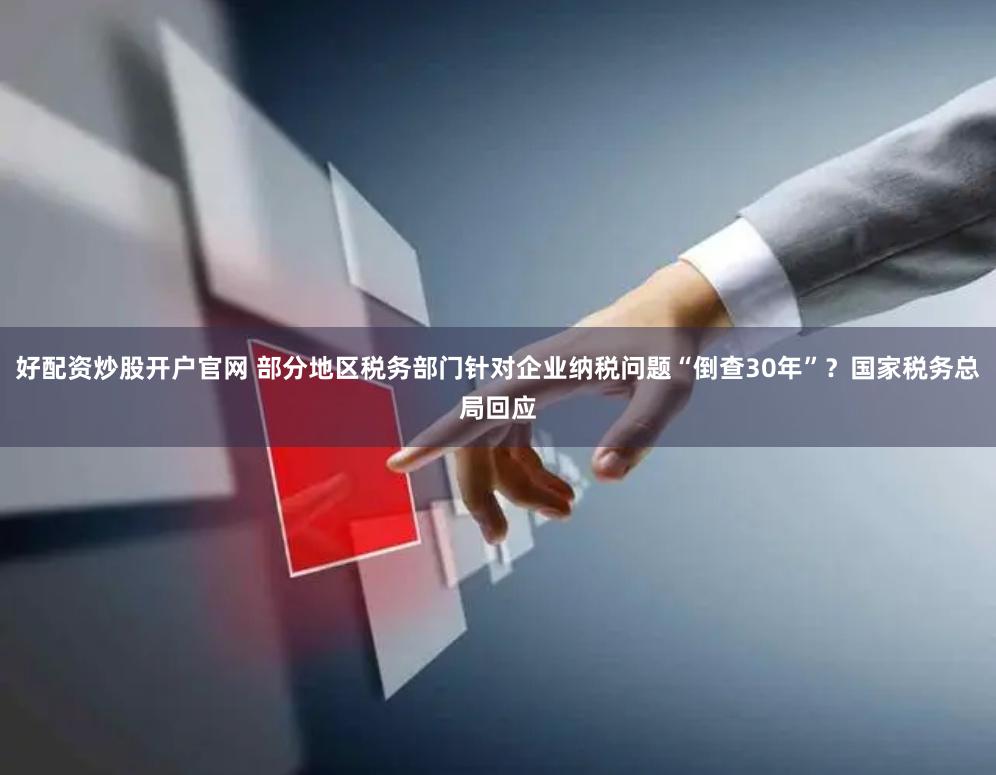 好配资炒股开户官网 部分地区税务部门针对企业纳税问题“倒查30年”？国家税务总局回应