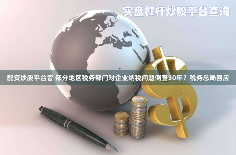 配资炒股平台皆 部分地区税务部门对企业纳税问题倒查30年？税务总局回应