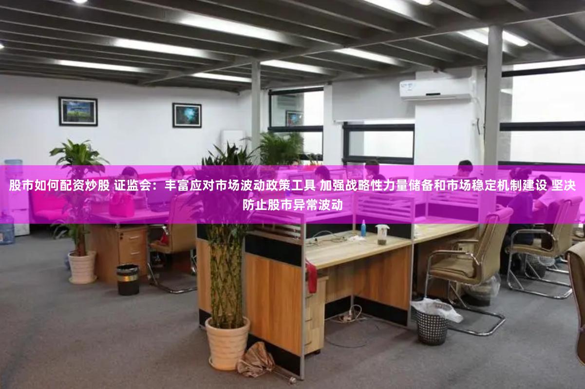 股市如何配资炒股 证监会：丰富应对市场波动政策工具 加强战略性力量储备和市场稳定机制建设 坚决防止股市异常波动