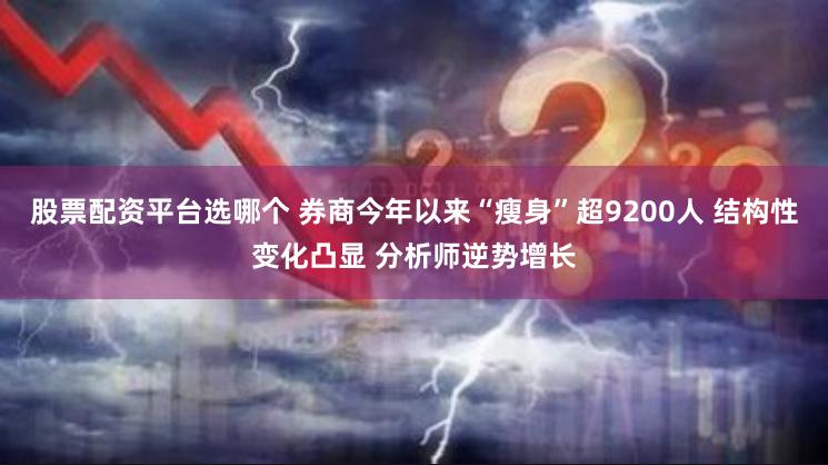 股票配资平台选哪个 券商今年以来“瘦身”超9200人 结构性变化凸显 分析师逆势增长