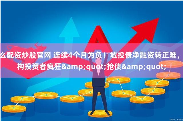 怎么配资炒股官网 连续4个月为负！城投债净融资转正难，机构投资者疯狂&quot;抢债&quot;