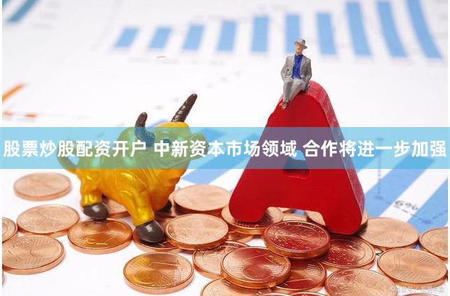 股票炒股配资开户 中新资本市场领域 合作将进一步加强
