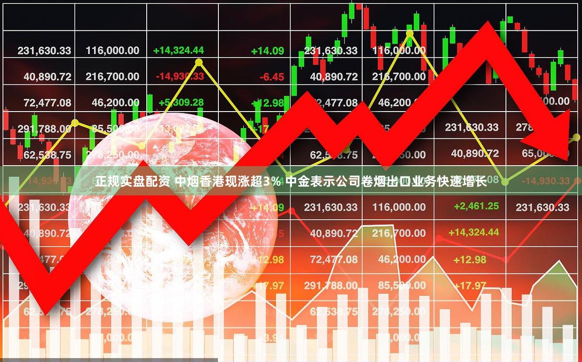 正规实盘配资 中烟香港现涨超3% 中金表示公司卷烟出口业务快速增长