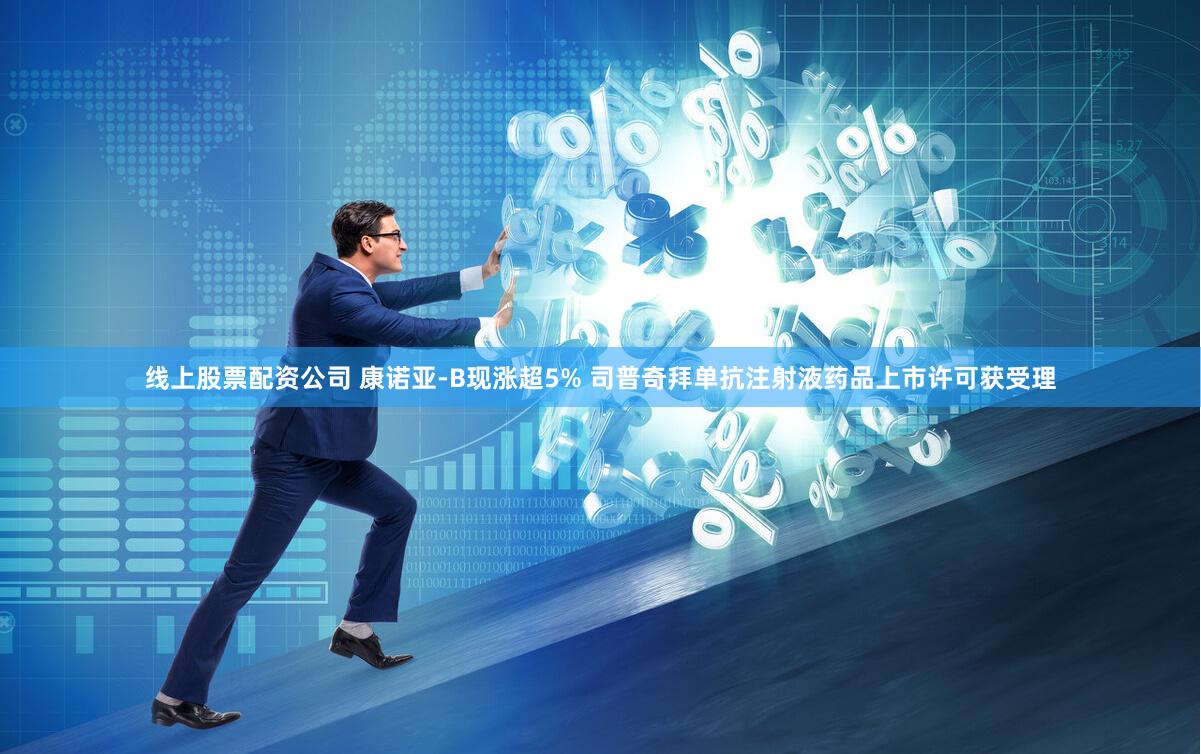 线上股票配资公司 康诺亚-B现涨超5% 司普奇拜单抗注射液药品上市许可获受理