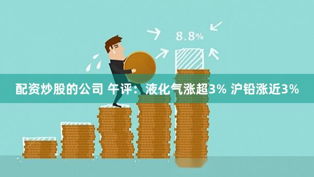 配资炒股的公司 午评：液化气涨超3% 沪铅涨近3%