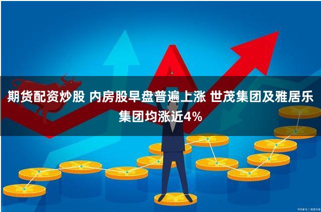 期货配资炒股 内房股早盘普遍上涨 世茂集团及雅居乐集团均涨近4%