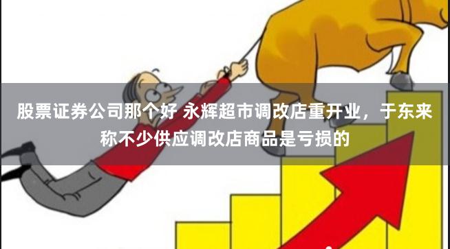 股票证券公司那个好 永辉超市调改店重开业，于东来称不少供应调改店商品是亏损的