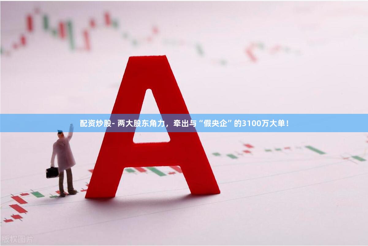 配资炒股- 两大股东角力，牵出与“假央企”的3100万大单！