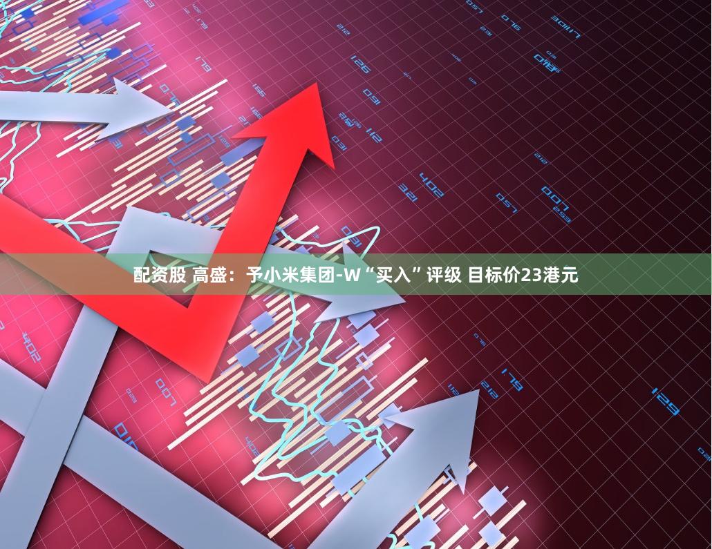 配资股 高盛：予小米集团-W“买入”评级 目标价23港元