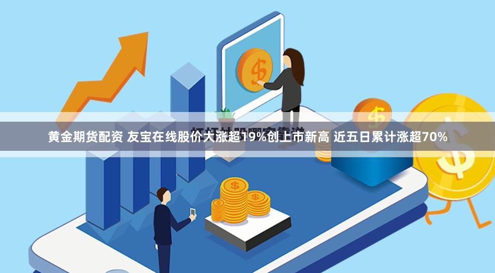 黄金期货配资 友宝在线股价大涨超19%创上市新高 近五日累计涨超70%