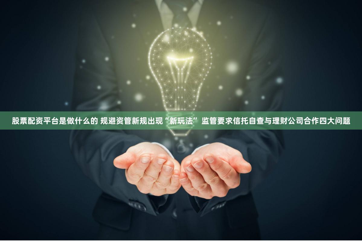 股票配资平台是做什么的 规避资管新规出现“新玩法” 监管要求信托自查与理财公司合作四大问题