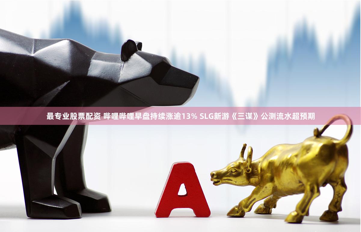 最专业股票配资 哔哩哔哩早盘持续涨逾13% SLG新游《三谋》公测流水超预期