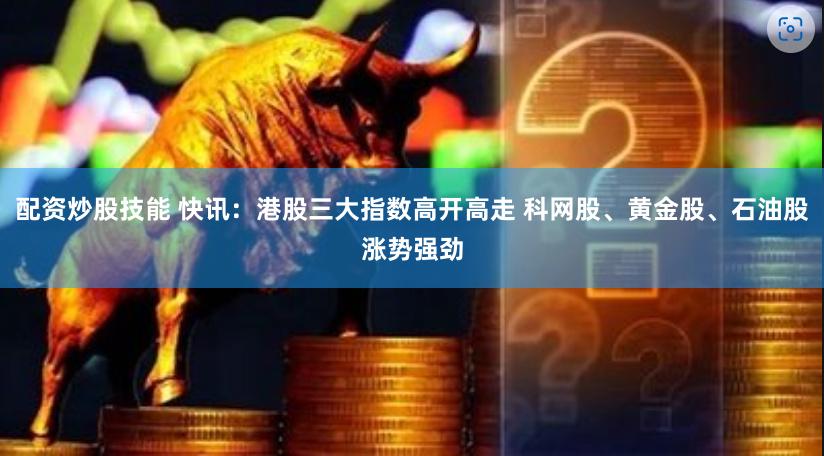配资炒股技能 快讯：港股三大指数高开高走 科网股、黄金股、石油股涨势强劲