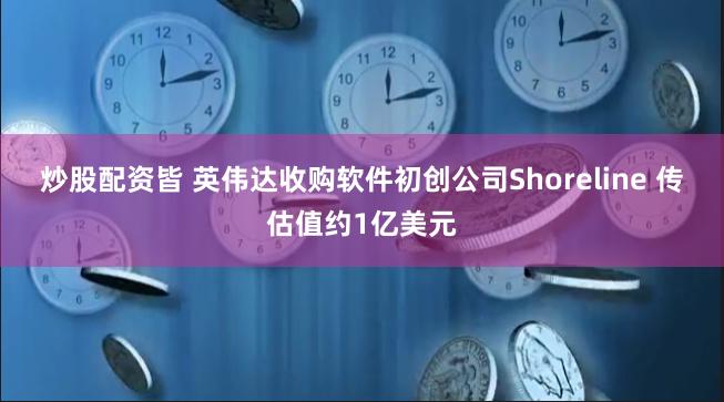 炒股配资皆 英伟达收购软件初创公司Shoreline 传估值约1亿美元