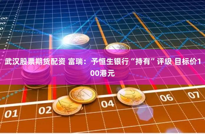 武汉股票期货配资 富瑞：予恒生银行“持有”评级 目标价100港元
