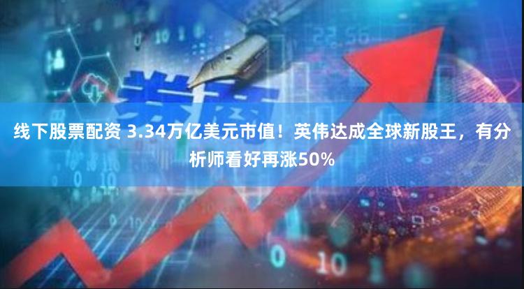 线下股票配资 3.34万亿美元市值！英伟达成全球新股王，有分析师看好再涨50%