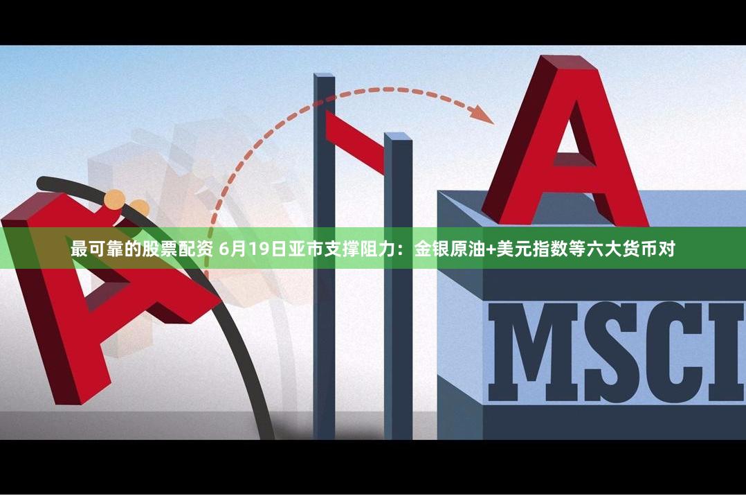 最可靠的股票配资 6月19日亚市支撑阻力:金银原油+美元指数等六大货币对