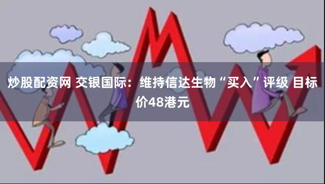 炒股配资网 交银国际：维持信达生物“买入”评级 目标价48港元