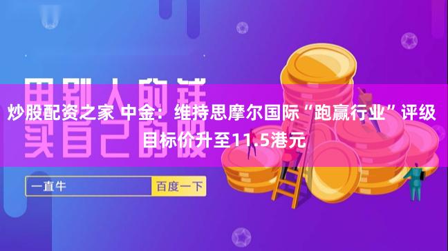 炒股配资之家 中金：维持思摩尔国际“跑赢行业”评级 目标价升至11.5港元
