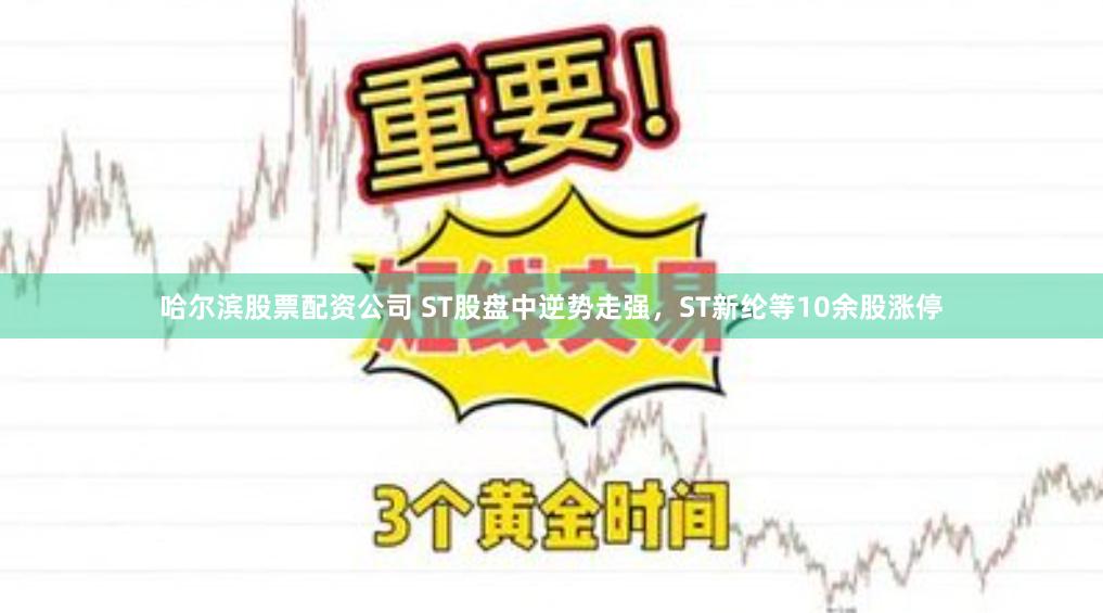 哈尔滨股票配资公司 ST股盘中逆势走强，ST新纶等10余股涨停
