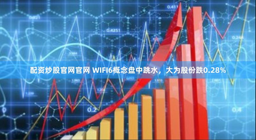 配资炒股官网官网 WIFI6概念盘中跳水，大为股份跌0.28%