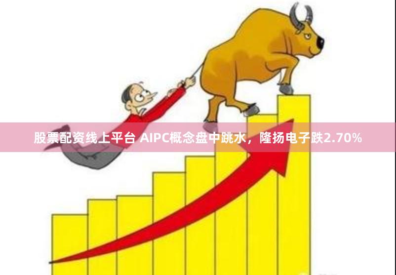股票配资线上平台 AIPC概念盘中跳水，隆扬电子跌2.70%