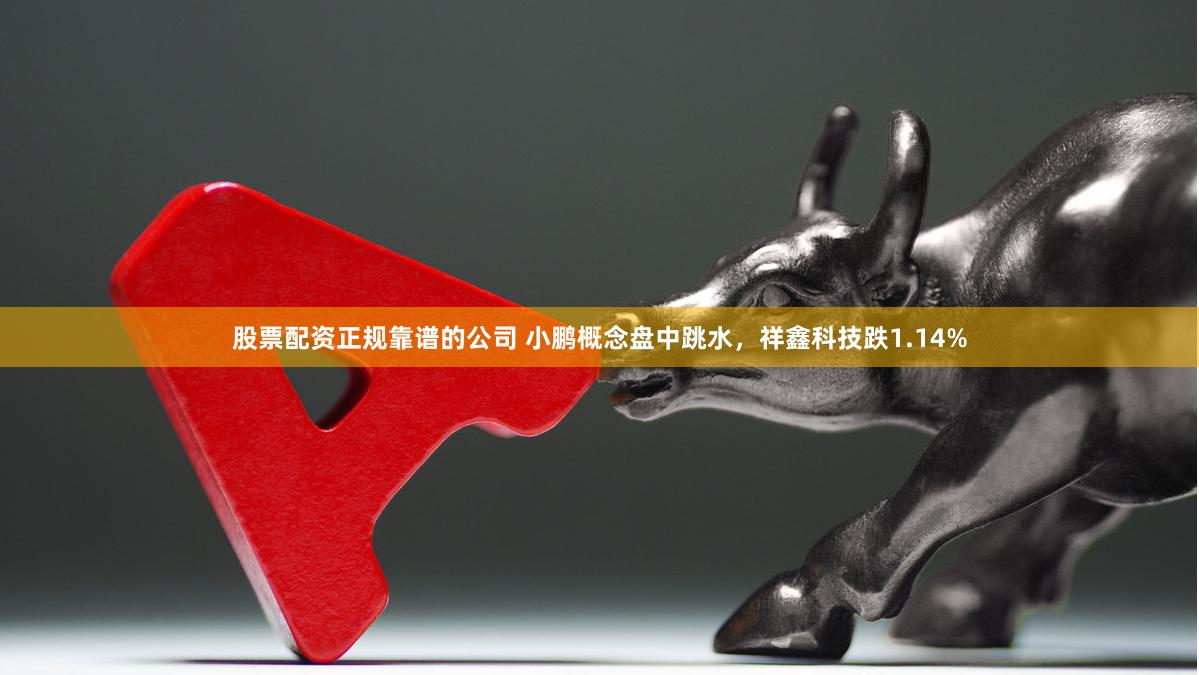 股票配资正规靠谱的公司 小鹏概念盘中跳水，祥鑫科技跌1.14%