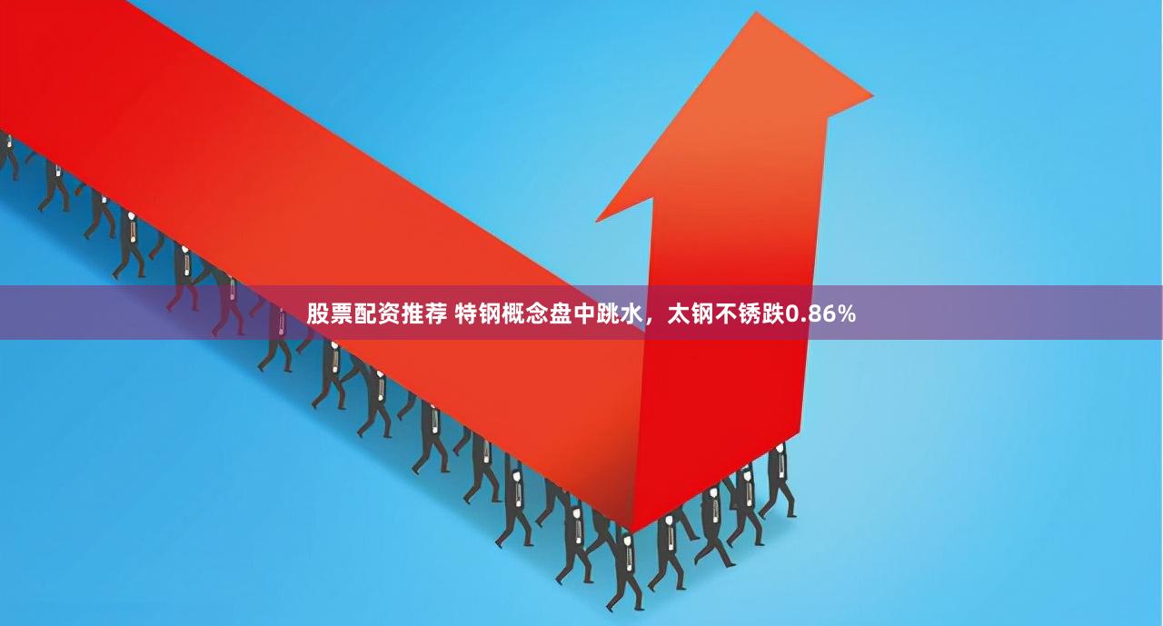 股票配资推荐 特钢概念盘中跳水，太钢不锈跌0.86%
