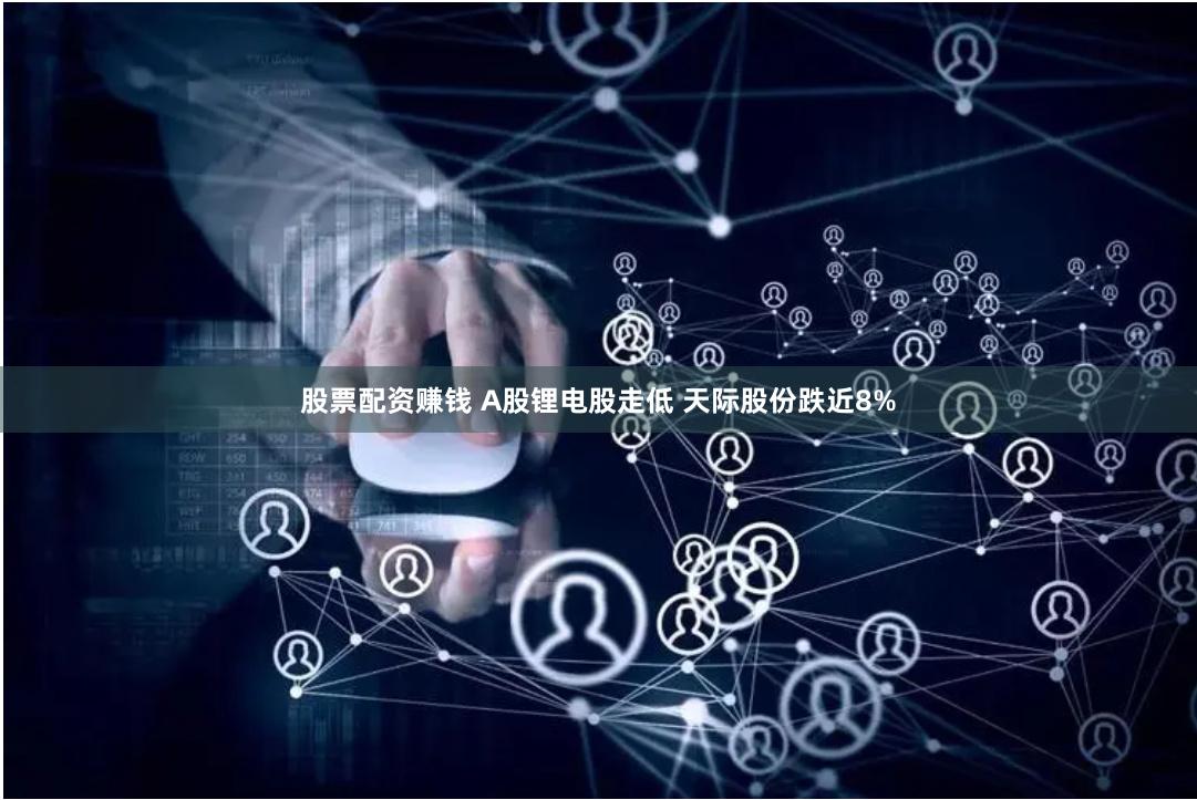 股票配资赚钱 A股锂电股走低 天际股份跌近8%