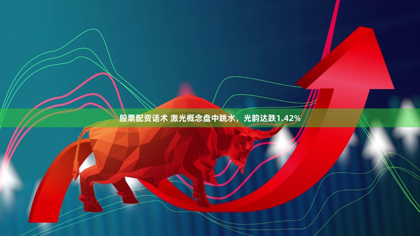 股票配资话术 激光概念盘中跳水，光韵达跌1.42%