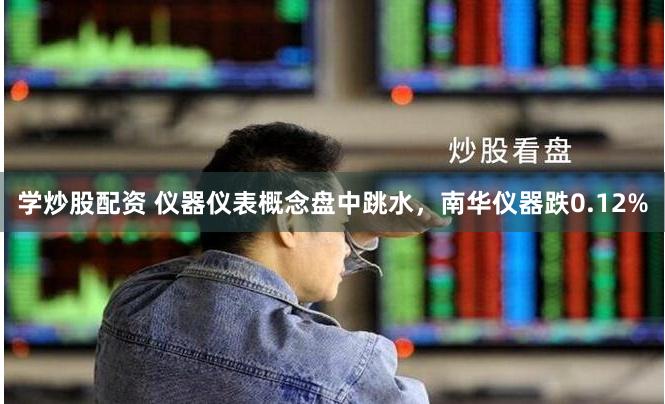 学炒股配资 仪器仪表概念盘中跳水，南华仪器跌0.12%