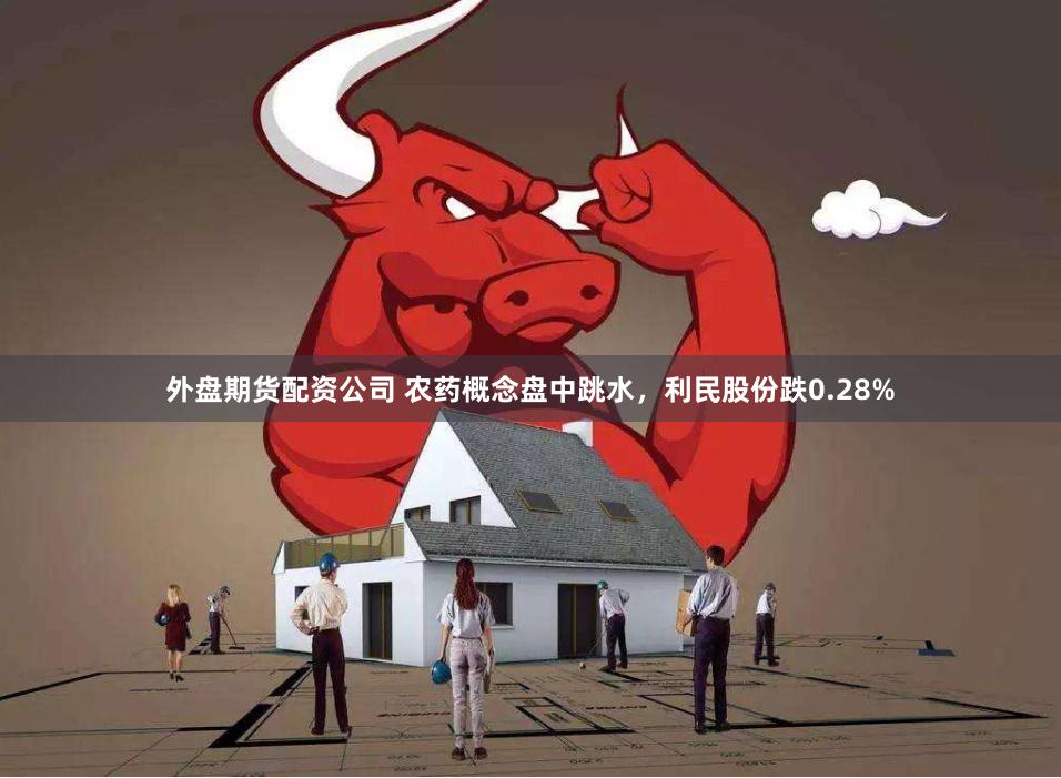 外盘期货配资公司 农药概念盘中跳水，利民股份跌0.28%