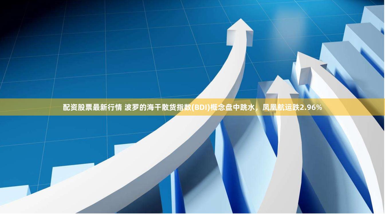 配资股票最新行情 波罗的海干散货指数(BDI)概念盘中跳水，凤凰航运跌2.96%