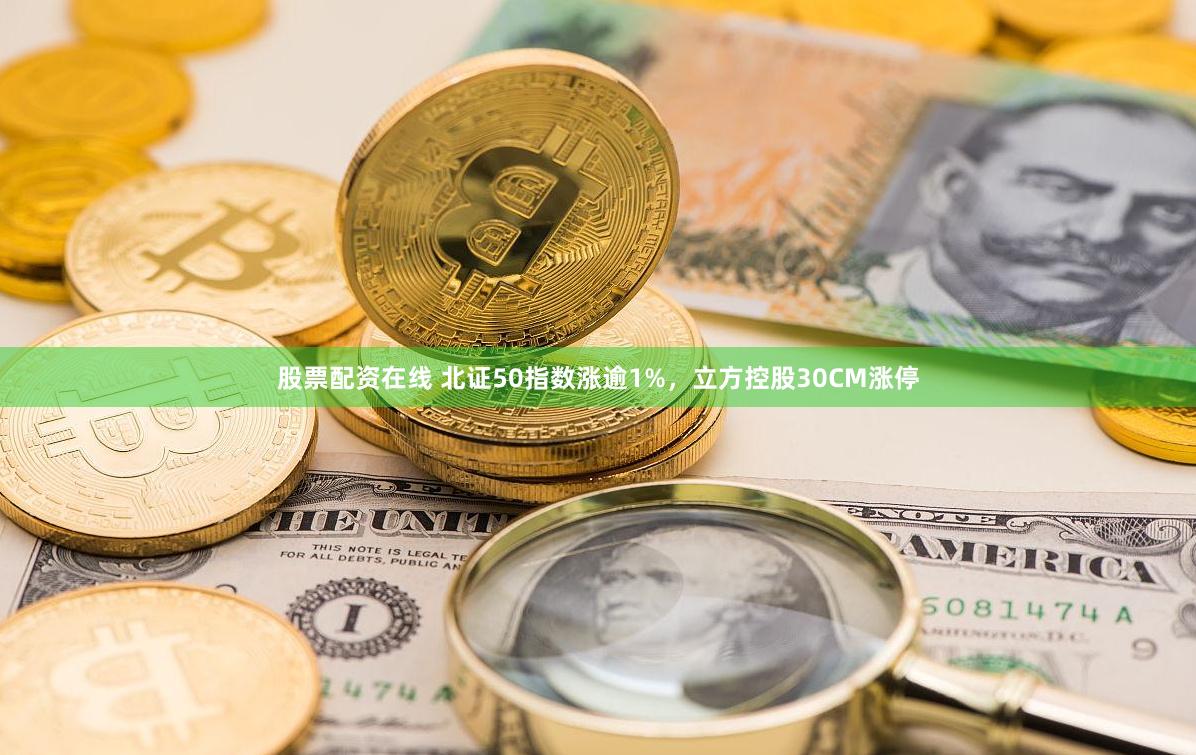 股票配资在线 北证50指数涨逾1%，立方控股30CM涨停