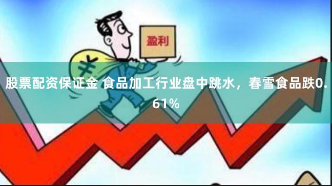 股票配资保证金 食品加工行业盘中跳水，春雪食品跌0.61%