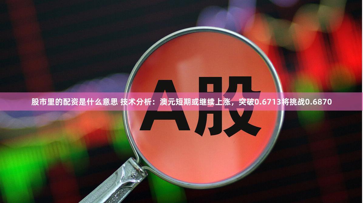 股市里的配资是什么意思 技术分析：澳元短期或继续上涨，突破0.6713将挑战0.6870
