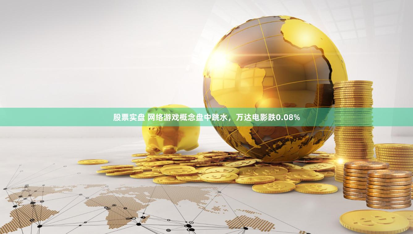 股票实盘 网络游戏概念盘中跳水，万达电影跌0.08%
