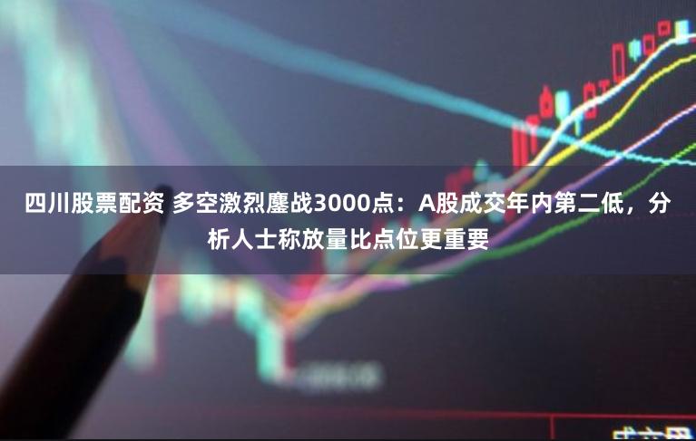 四川股票配资 多空激烈鏖战3000点：A股成交年内第二低，分析人士称放量比点位更重要