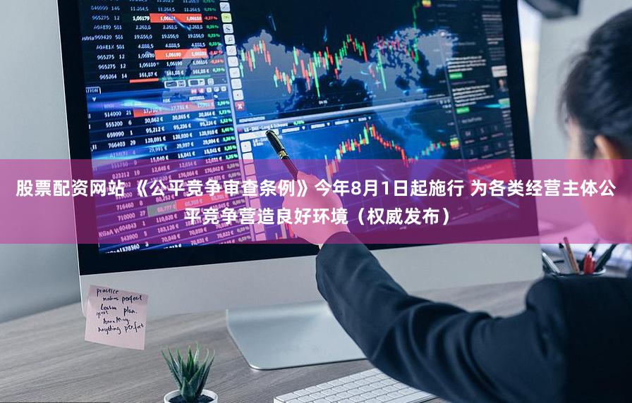 股票配资网站 《公平竞争审查条例》今年8月1日起施行 为各类经营主体公平竞争营造良好环境（权威发布）