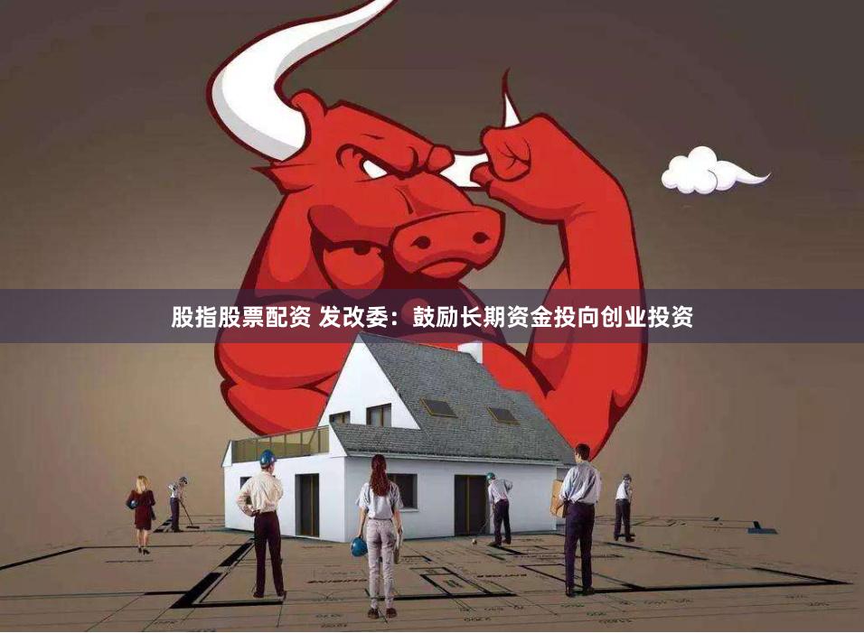 股指股票配资 发改委：鼓励长期资金投向创业投资