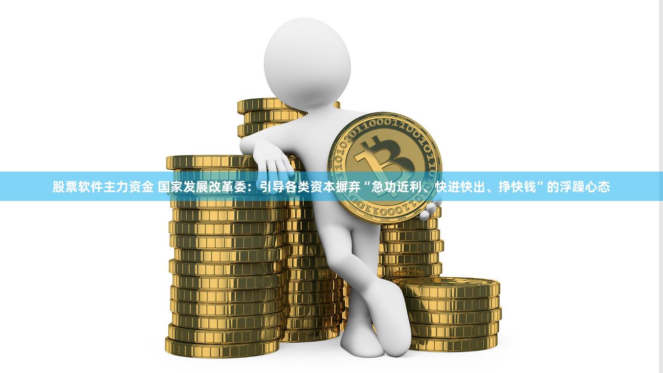 股票软件主力资金 国家发展改革委：引导各类资本摒弃“急功近利、快进快出、挣快钱”的浮躁心态