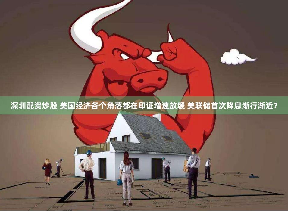 深圳配资炒股 美国经济各个角落都在印证增速放缓 美联储首次降息渐行渐近？